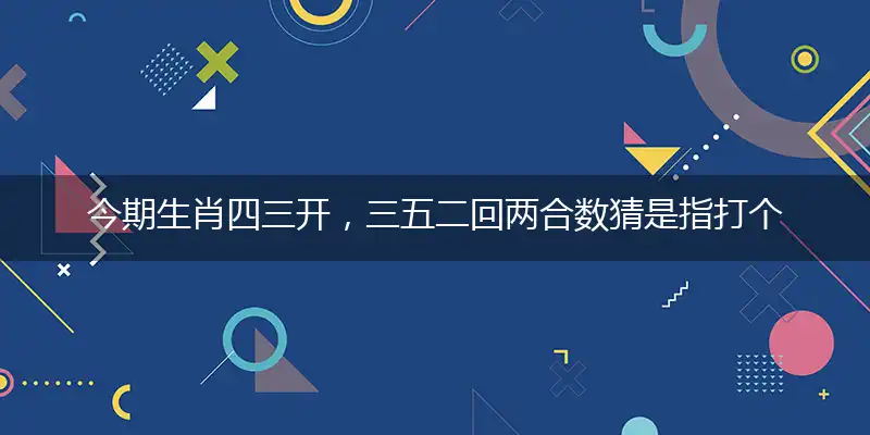 今期生肖四三开,三五二回两合数