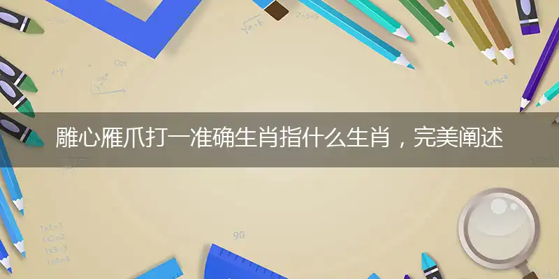 雕心雁爪打一准确生肖指什么生肖，完美阐述梳理解释