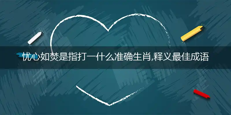 忧心如焚是指打一什么准确生肖,释义最佳成语解释