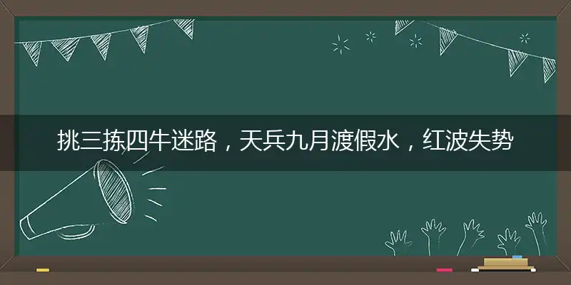 挑三拣四牛迷路，天兵九月渡假水，红波失势定成局，要想发财找三六精准准确谜底