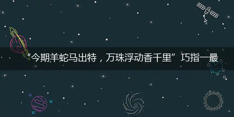 “今期羊蛇马出特，万珠浮动香千里”巧指一最佳最佳生肖,独家释义词语解释!