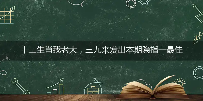 十二生肖我老大，三九来发出本期谜底解析解释落实