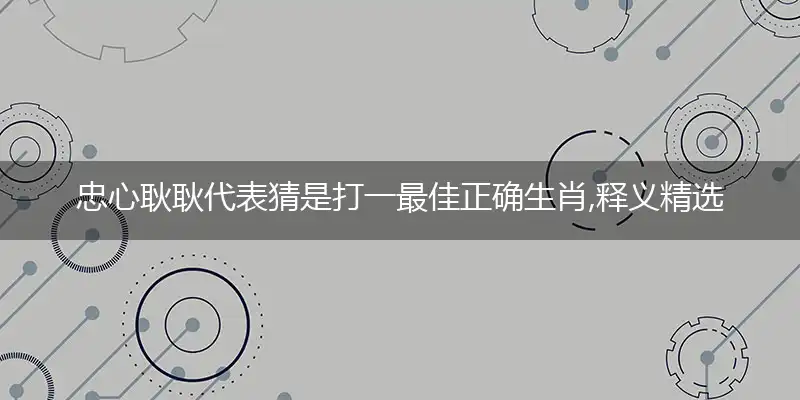 忠心耿耿代表猜是打一最佳正确生肖,释义精选词语赏析解释