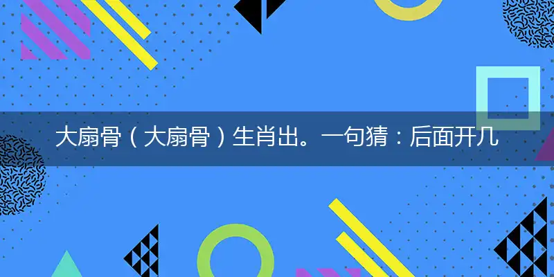 大扇骨（大扇骨）生肖出。一句猜：后面开几期了。提供：（甭）字。打一最佳生肖,独家释义词语