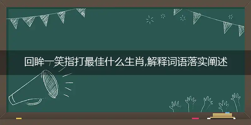 回眸一笑指打最佳什么生肖,解释词语落实阐述解读