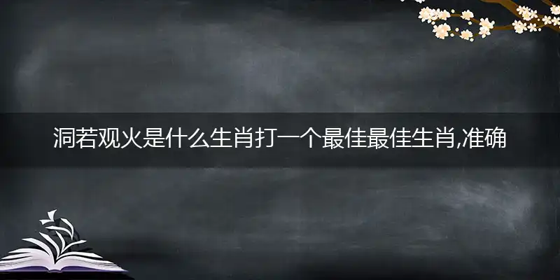 洞若观火是什么生肖打一个最佳最佳生肖,准确释义词语解释