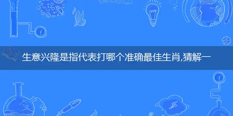 生意兴隆是指代表打哪个准确最佳生肖,猜解一最新词语含义解释
