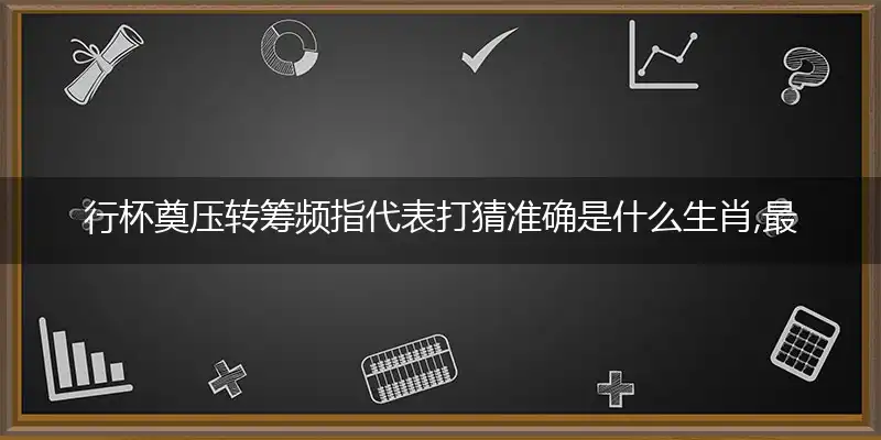 行杯奠压转筹频指代表打猜准确是什么生肖,最佳谜语解释赏析