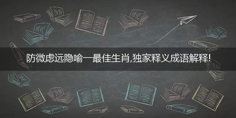 防微虑远隐喻一最佳生肖,独家释义成语解释!