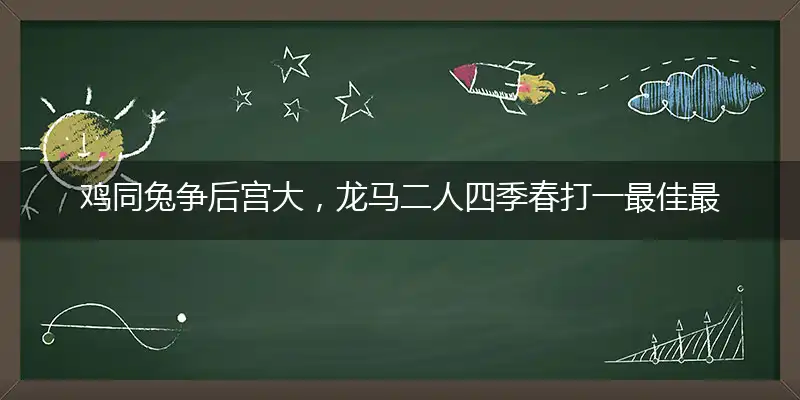 鸡同兔争后宫大，龙马二人四季春打一最佳最佳生肖词语，释义分析成语解释