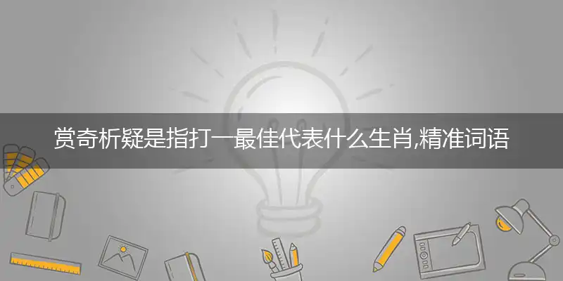 赏奇析疑是指打一最佳代表什么生肖,精准词语释义作答解析