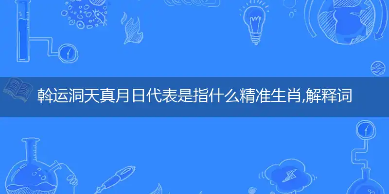斡运洞天真月日代表是指什么精准生肖,解释词语落实阐述解释