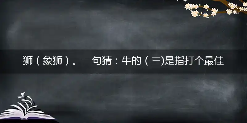 狮（象狮）。一句猜：牛的（三)是指打个最佳精准生肖,解释哪一个词语落实释义