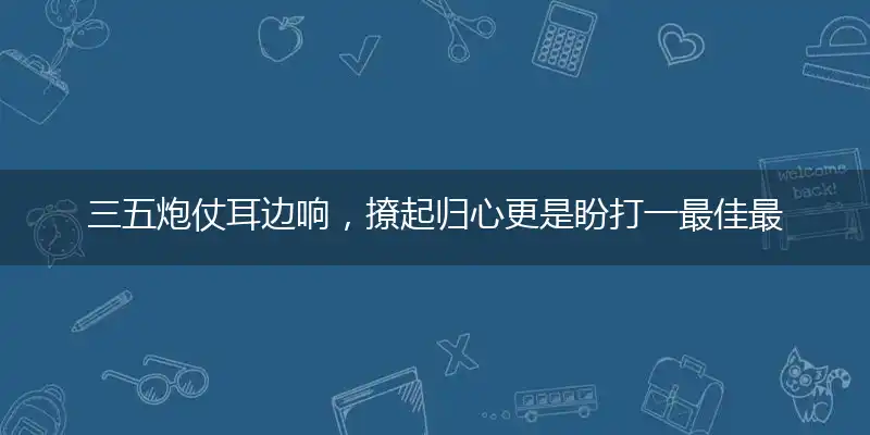 三五炮仗耳边响，撩起归心更是盼打一最佳最佳生肖词语，释义分析成语解释