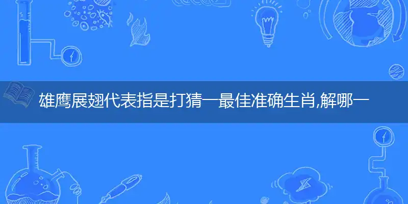雄鹰展翅代表指是打猜一最佳准确生肖,解哪一个词语精选解释释义