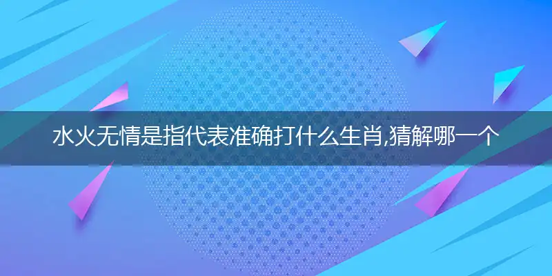 水火无情是指代表准确打什么生肖,猜解哪一个最佳作答成语解释释义
