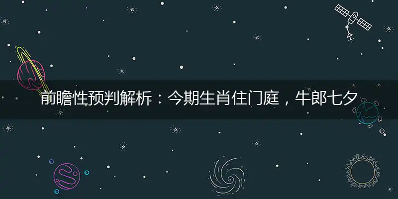 前瞻性预判解析:今期生肖住门庭,牛郎七夕鹊桥会猜指打个最佳精准生肖词语解谜