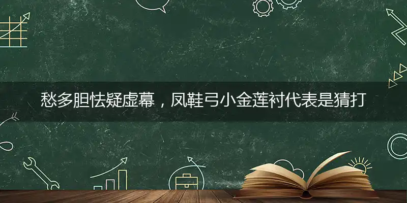 愁多胆怯疑虚幕,凤鞋弓小金莲衬代表是猜打一精准正确生肖,独家解哪一个最佳词语精选解释释义