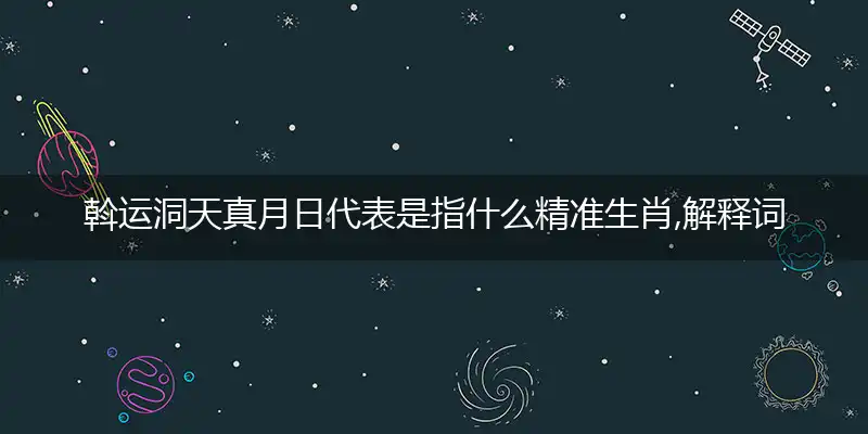 斡运洞天真月日代表是指什么精准生肖,解释词语落实阐述释义