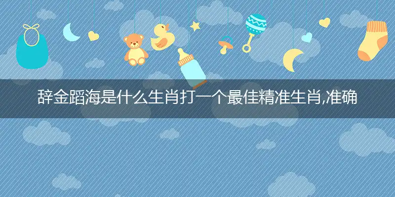 辞金蹈海是什么生肖打一个最佳精准生肖,准确释义词语解释