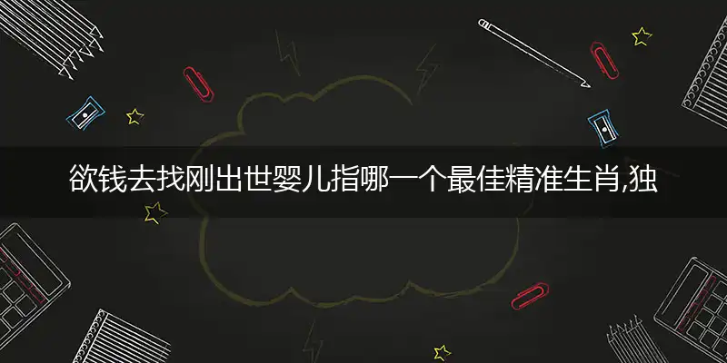 欲钱去找刚出世婴儿指哪一个最佳精准生肖,独家词语解析释义