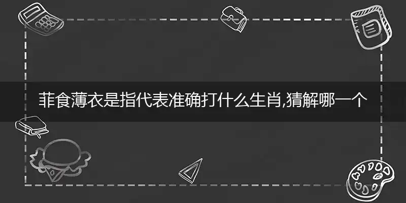 菲食薄衣是指代表准确打什么生肖,猜解哪一个最佳作答成语解释释义