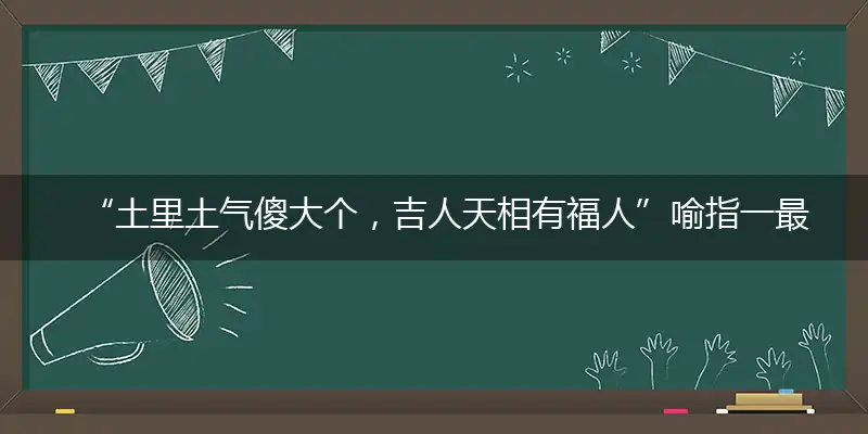 土里土气傻大个，吉人天相有福人词语解释作答落实