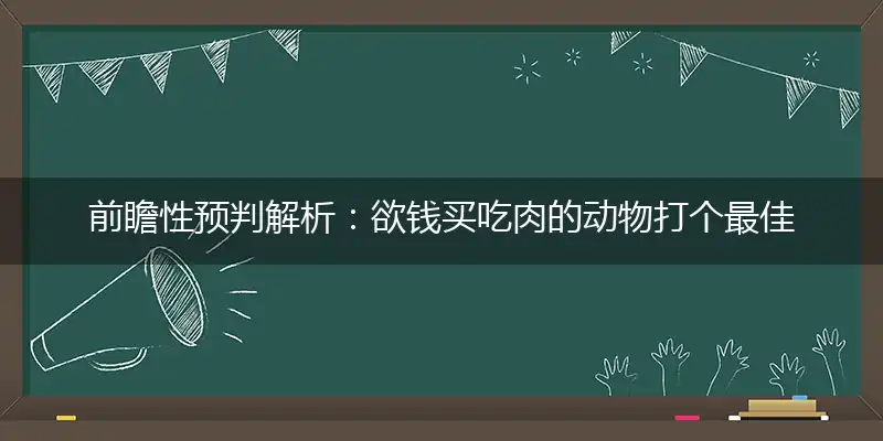 前瞻性预判解析：欲钱买吃肉的动物打个最佳精准生肖词语解谜