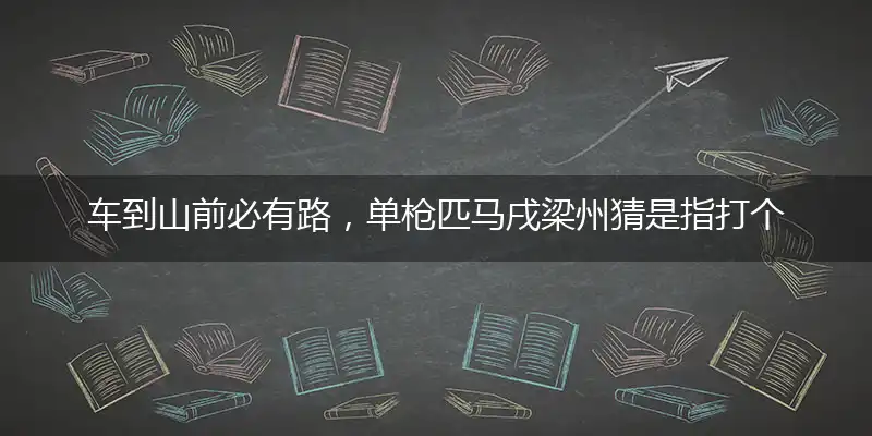 车到山前必有路，单枪匹马戌梁州猜是指打个最佳精准生肖,独家解哪一个词语精选解释释义