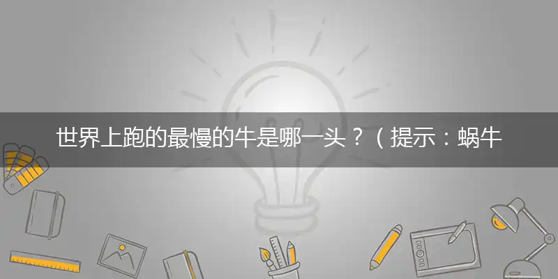 世界上跑的最慢的牛是哪一头？（提示：蜗牛）