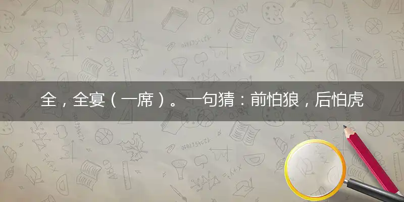 全，全宴（一席）。一句猜：前怕狼，后怕虎。提供：（六爷）代表打猜什么生肖，准确释义最佳成语解释