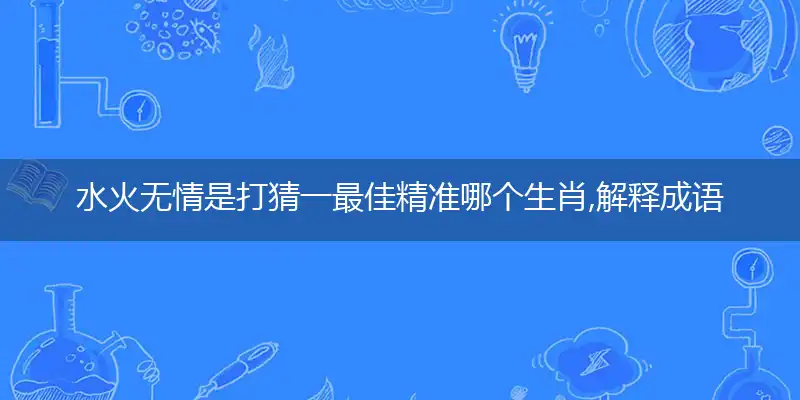 水火无情是打猜一最佳精准哪个生肖,解释成语落实作答