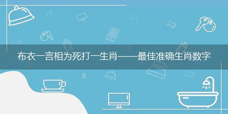 布衣一言相为死打一生肖——最佳准确生肖数字动物词语解析释义