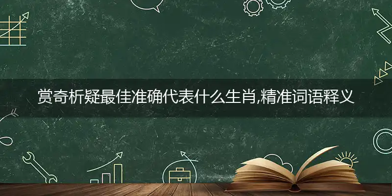 赏奇析疑最佳准确代表什么生肖,精准词语释义作答解析