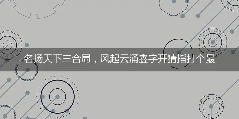 名扬天下三合局，风起云涌鑫字开最佳成语描述解释落实