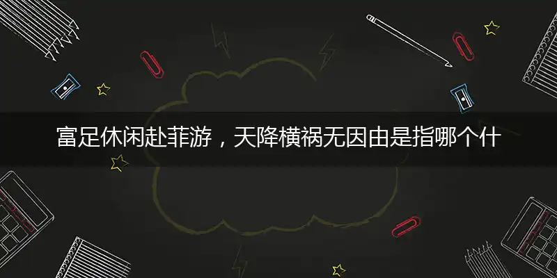 富足休闲赴菲游，天降横祸无因由是指哪个什么最佳生肖，打一精准准确最佳正确释义