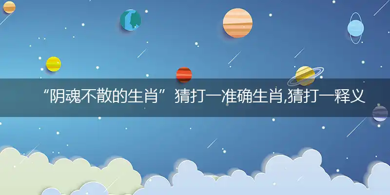 “阴魂不散的生肖”猜打一准确生肖,猜打一释义最新成语解释