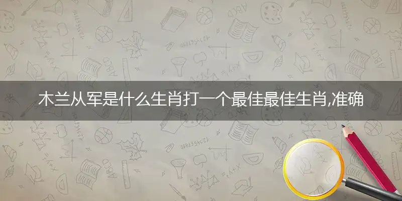 木兰从军是什么生肖打一个最佳最佳生肖,准确释义词语解释
