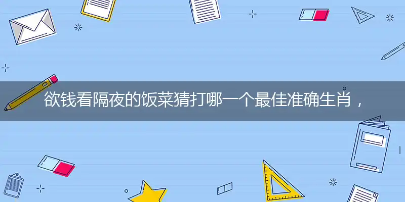 欲钱看隔夜的饭菜猜打哪一个最佳准确生肖，甄选赏析词语阐述解释