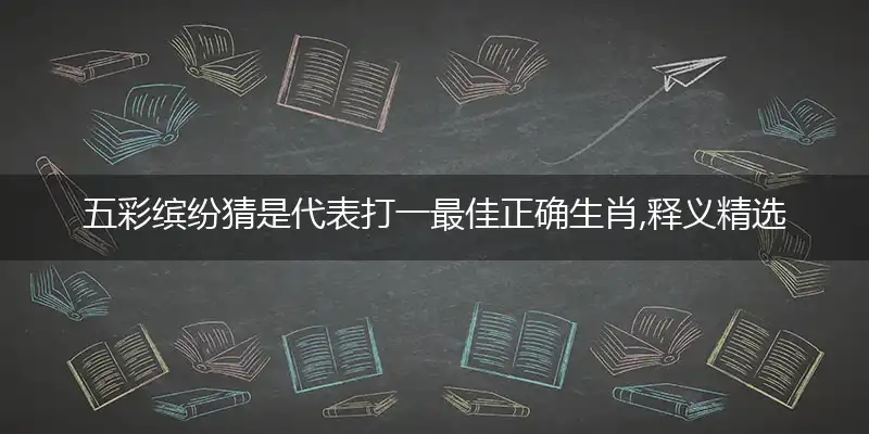 五彩缤纷猜是代表打一最佳正确生肖,释义精选词语赏析解释