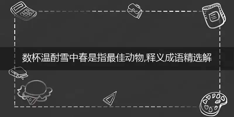 数杯温酎雪中春是指最佳动物,释义成语精选解释!