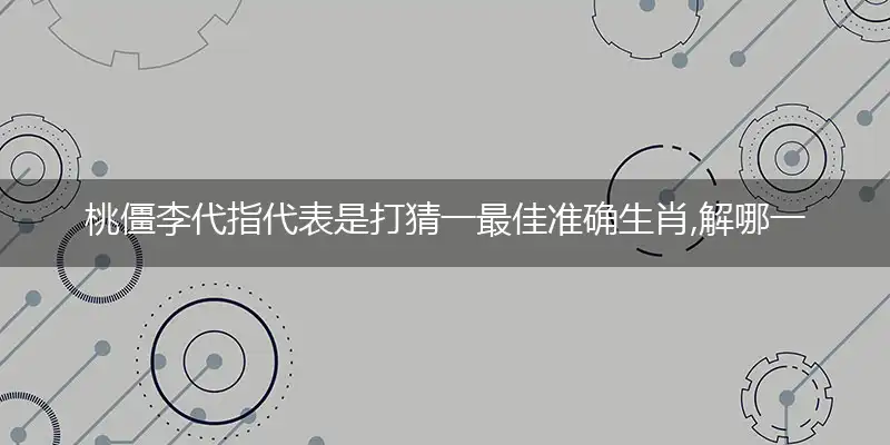桃僵李代指代表是打猜一最佳准确生肖,解哪一个词语精选解释释义