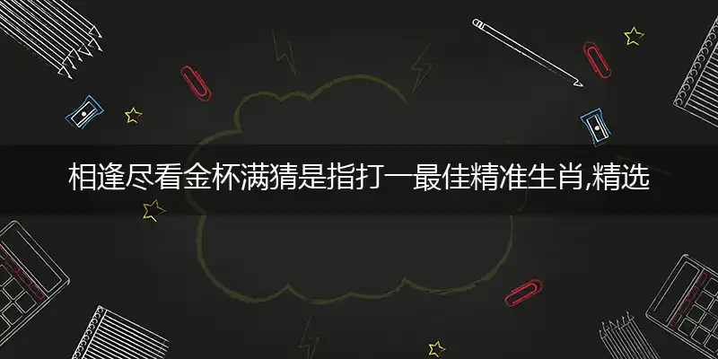 相逢尽看金杯满猜是指打一最佳精准生肖,精选词语解释赏析释义