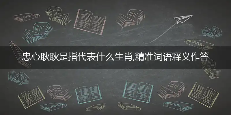 忠心耿耿是指代表什么生肖,精准词语释义作答解析