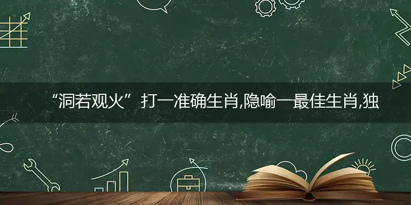 “洞若观火”打一准确生肖,隐喻一最佳生肖,独家释义词语解释!