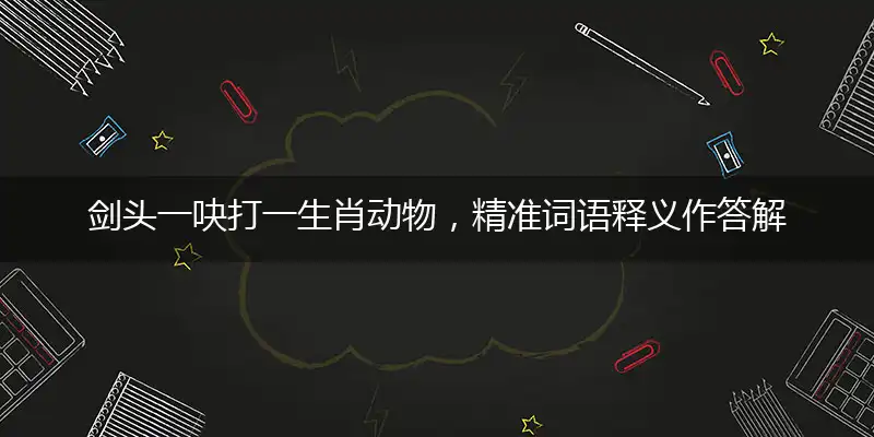 剑头一吷打一生肖动物，精准词语释义作答解析