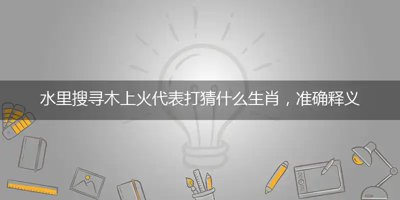 水里搜寻木上火代表打猜什么生肖，准确释义最佳成语解释