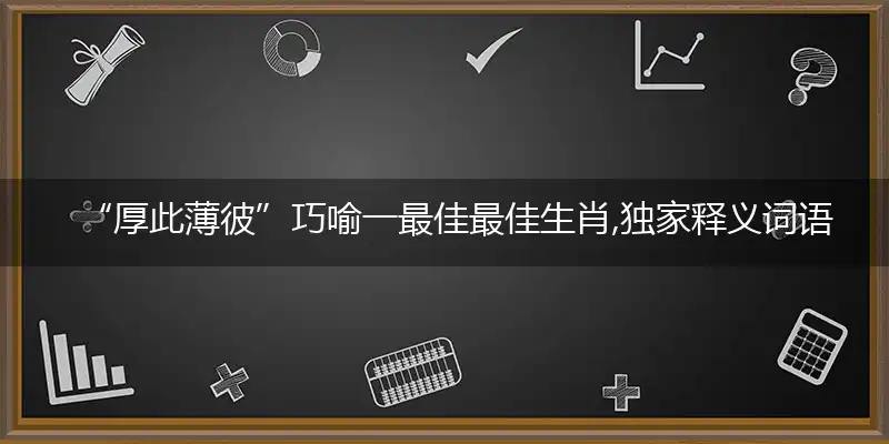 “厚此薄彼”巧喻一最佳最佳生肖,独家释义词语解释!