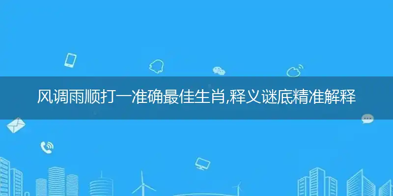 风调雨顺打一准确最佳生肖,释义谜底精准解释