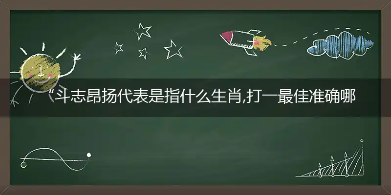  “斗志昂扬代表是指什么生肖,打一最佳准确哪个生肖,释义词语答案解读